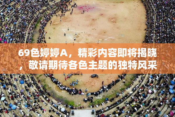 69色婷婷A，精彩内容即将揭晓，敬请期待各色主题的独特风采！