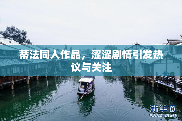 蒂法同人作品，涩涩剧情引发热议与关注
