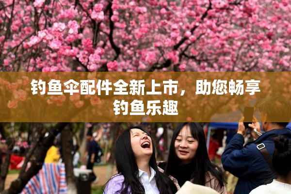 钓鱼伞配件全新上市，助您畅享钓鱼乐趣