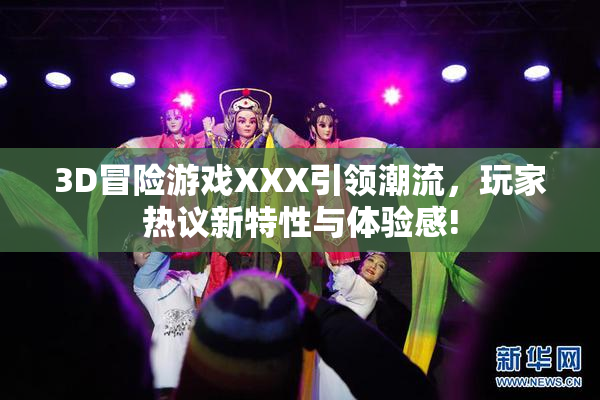 3D冒险游戏XXX引领潮流，玩家热议新特性与体验感!