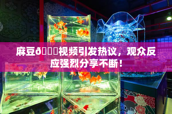 麻豆🔞视频引发热议，观众反应强烈分享不断！