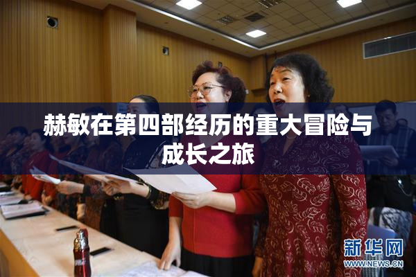 赫敏在第四部经历的重大冒险与成长之旅