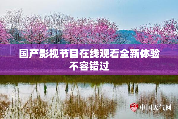 国产影视节目在线观看全新体验不容错过