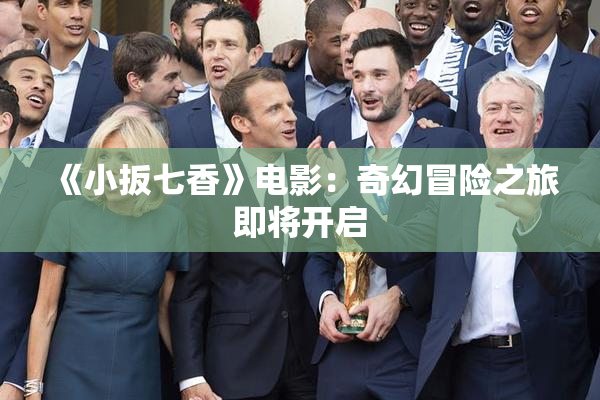 《小扳七香》电影：奇幻冒险之旅即将开启