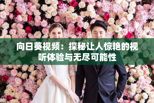 向日葵视频：探秘让人惊艳的视听体验与无尽可能性