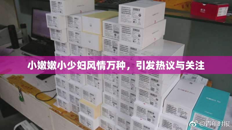 小嫩嫩小少妇风情万种，引发热议与关注