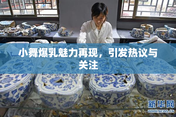 小舞爆乳魅力再现，引发热议与关注
