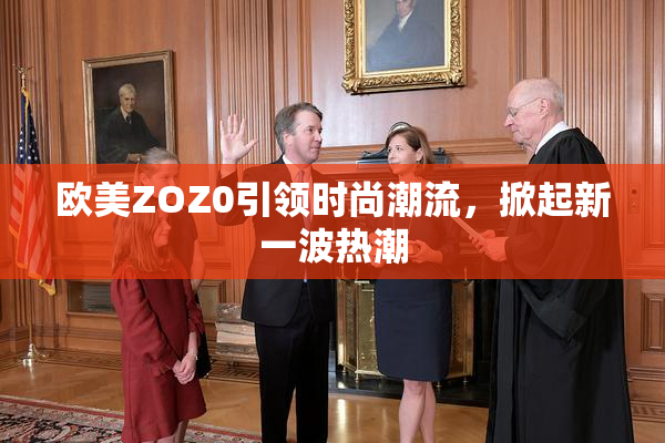 欧美ZOZ0引领时尚潮流，掀起新一波热潮