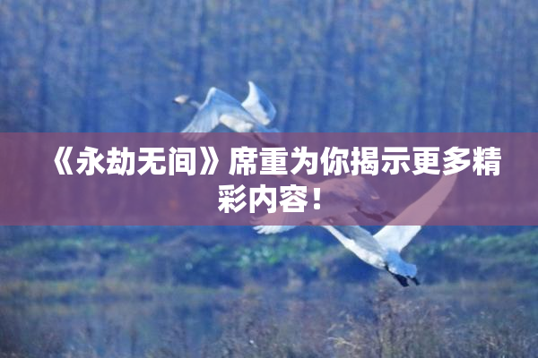 《永劫无间》席重为你揭示更多精彩内容！