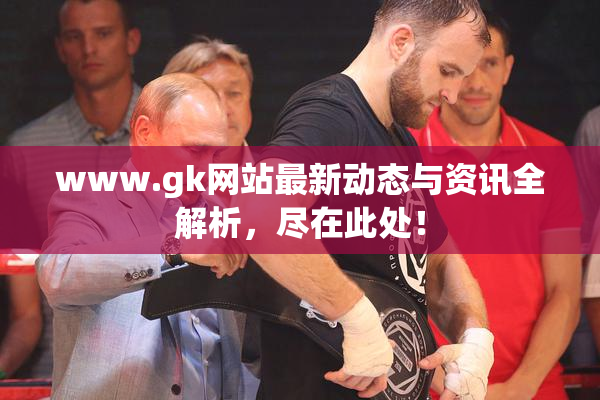 www.gk网站最新动态与资讯全解析，尽在此处！