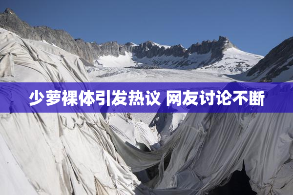 少萝裸体引发热议 网友讨论不断