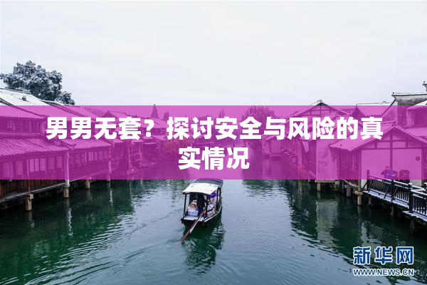 男男无套？探讨安全与风险的真实情况