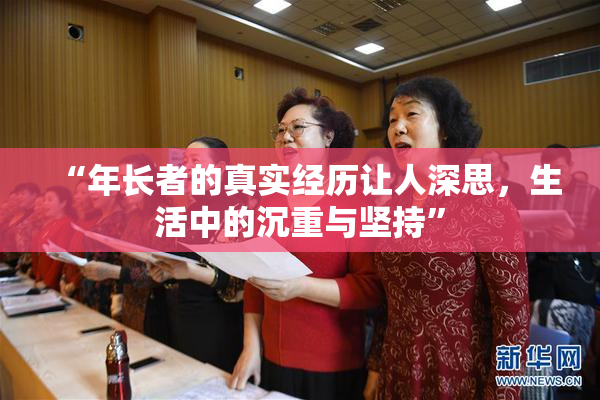 “年长者的真实经历让人深思，生活中的沉重与坚持”