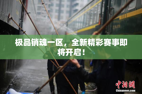 极品销魂一区，全新精彩赛事即将开启！