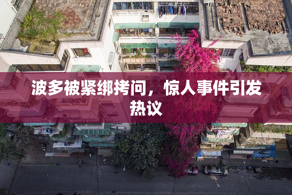 波多被紧绑拷问，惊人事件引发热议