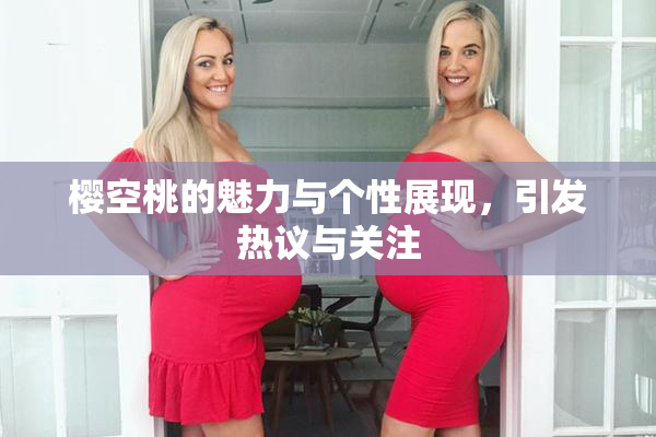 樱空桃的魅力与个性展现，引发热议与关注