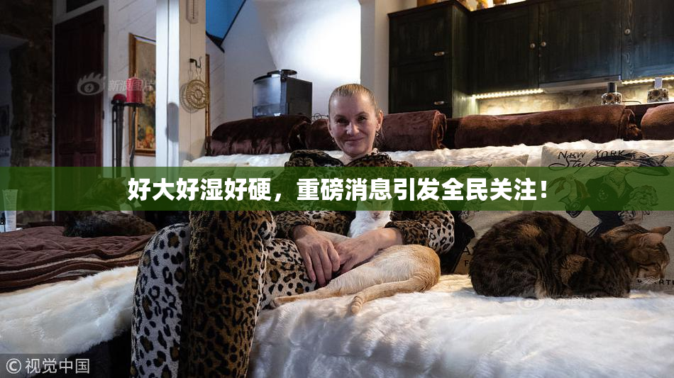 好大好湿好硬，重磅消息引发全民关注！