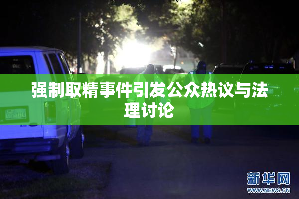 强制取精事件引发公众热议与法理讨论