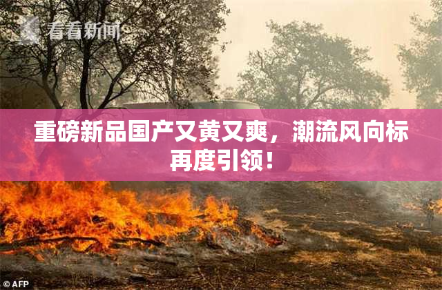 重磅新品国产又黄又爽，潮流风向标再度引领！