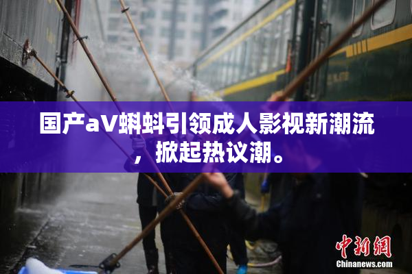 国产aV蝌蚪引领成人影视新潮流，掀起热议潮。