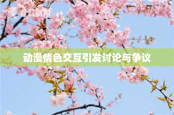 动漫情色交互引发讨论与争议