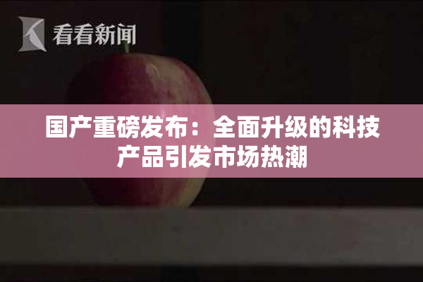 国产重磅发布：全面升级的科技产品引发市场热潮