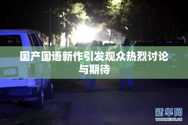 国产国语新作引发观众热烈讨论与期待