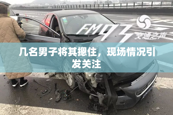 几名男子将其摁住，现场情况引发关注