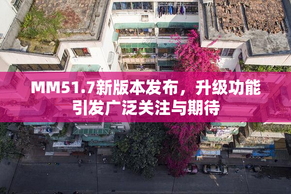 MM51.7新版本发布，升级功能引发广泛关注与期待