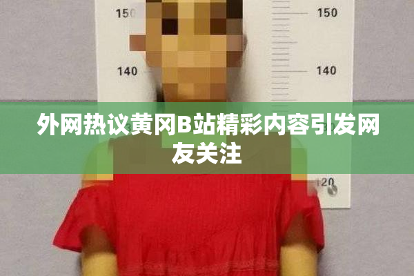 外网热议黄冈B站精彩内容引发网友关注