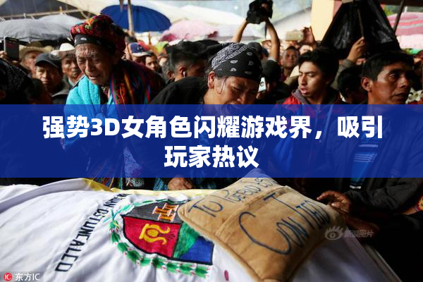 强势3D女角色闪耀游戏界，吸引玩家热议
