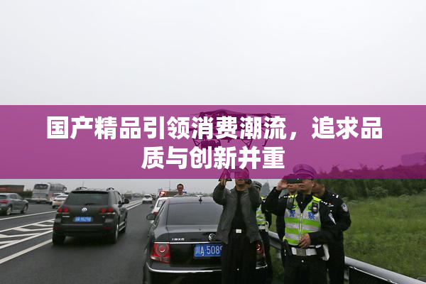 国产精品引领消费潮流，追求品质与创新并重