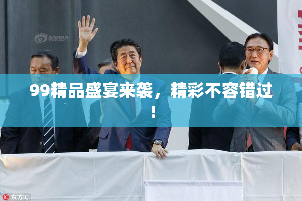 99精品盛宴来袭，精彩不容错过！