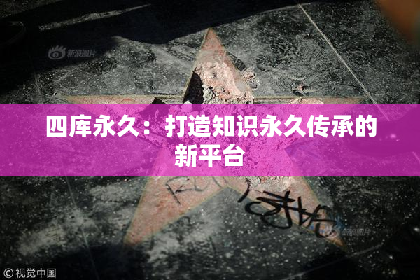 四库永久：打造知识永久传承的新平台