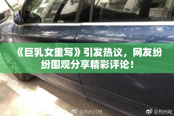 《巨乳女重写》引发热议，网友纷纷围观分享精彩评论！
