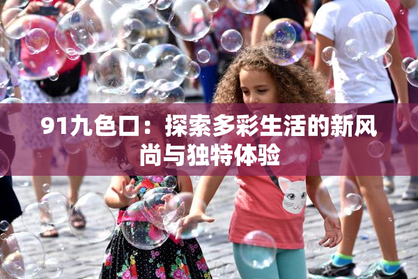 91九色口：探索多彩生活的新风尚与独特体验