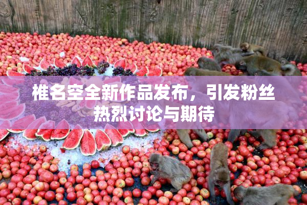 椎名空全新作品发布，引发粉丝热烈讨论与期待
