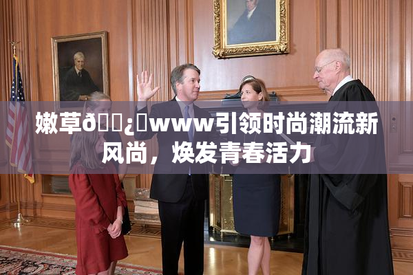 嫩草🌿‌www引领时尚潮流新风尚，焕发青春活力