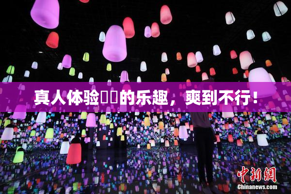 真人体验❌‌的乐趣，爽到不行！