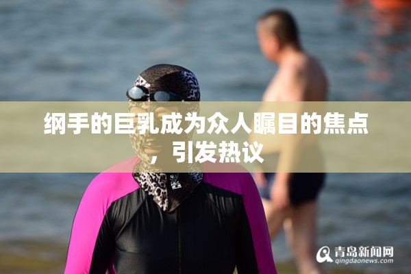 纲手的巨乳成为众人瞩目的焦点，引发热议
