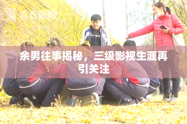 余男往事揭秘，三级影视生涯再引关注