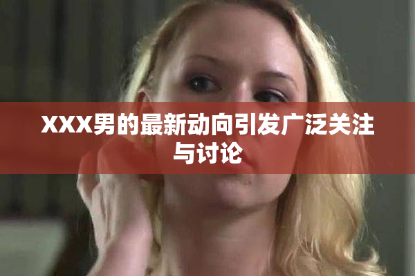 XXX男的最新动向引发广泛关注与讨论