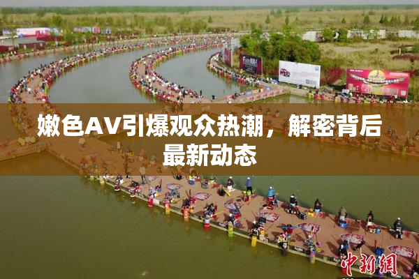 嫩色AV引爆观众热潮，解密背后最新动态
