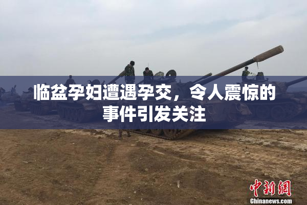 临盆孕妇遭遇孕交，令人震惊的事件引发关注