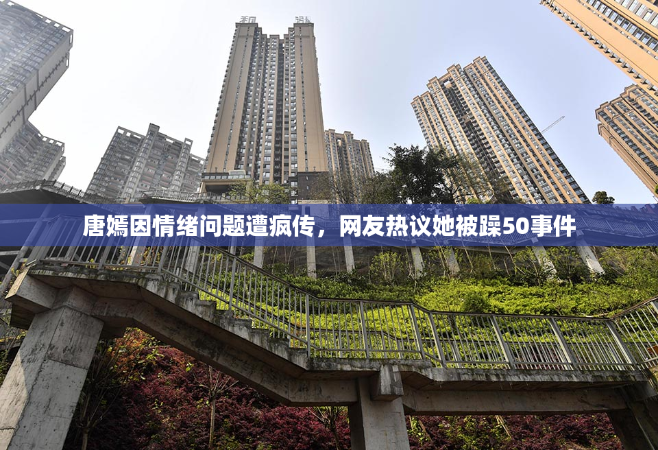 唐嫣因情绪问题遭疯传，网友热议她被躁50事件