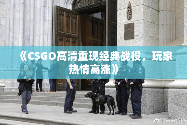 《CSGO高清重现经典战役，玩家热情高涨》