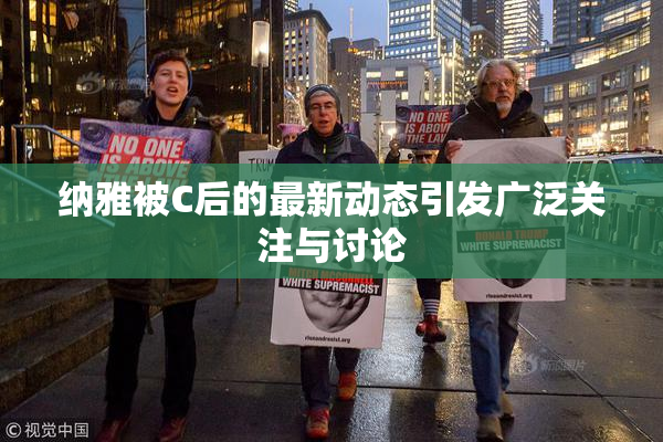纳雅被C后的最新动态引发广泛关注与讨论