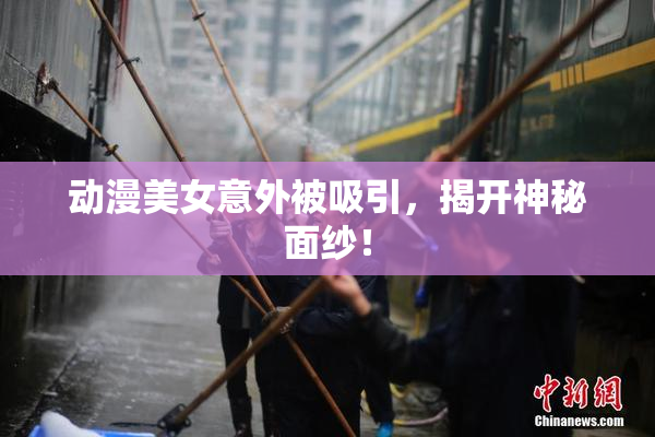 动漫美女意外被吸引，揭开神秘面纱！