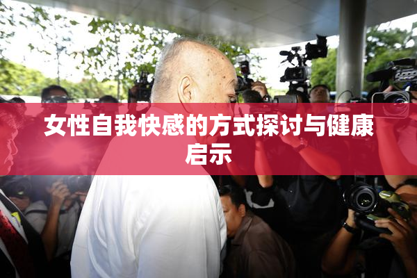女性自我快感的方式探讨与健康启示