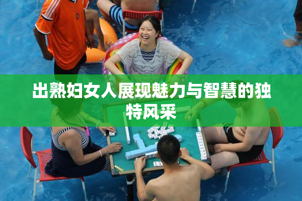 出熟妇女人展现魅力与智慧的独特风采